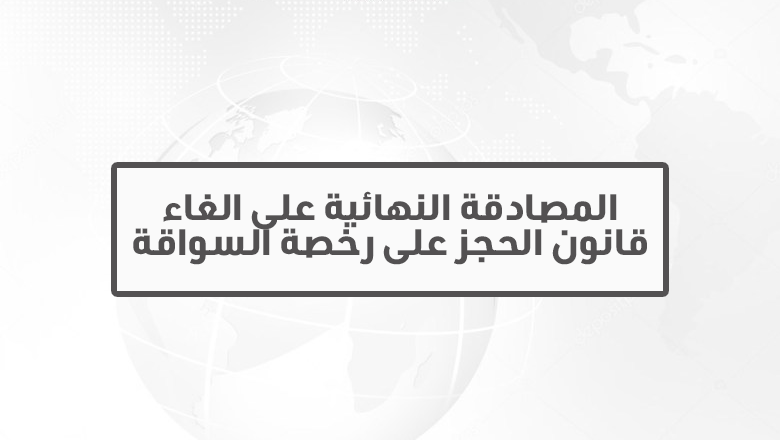 المصادقة النهائية على الغاء قانون الحجز على رخصة السواقة